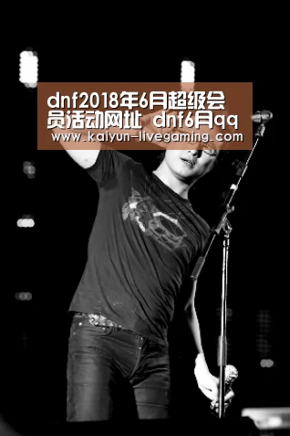 dnf2018年6月超级会员活动网址 dnf6月qq会员黑钻礼包领取地址-开云入口(图1) 开云APP