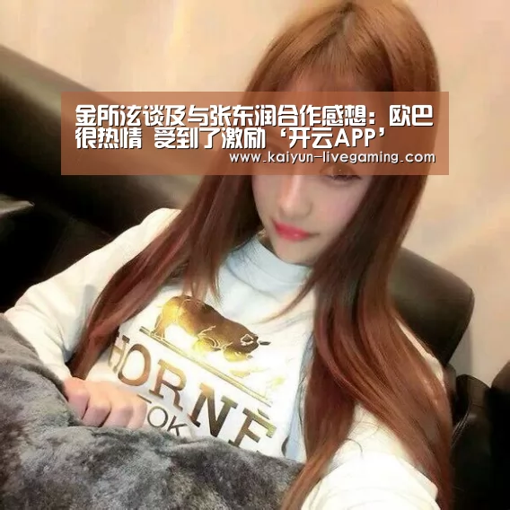 金所泫谈及与张东润合作感想:欧巴很热情 受到了激励‘开云APP’(图3) 开云入口