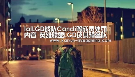 lolLGD战队Condi等成员处罚内容 英雄联盟LGD及其预备队伍部分成员处罚详情【开云APP】(图1) 开云直播