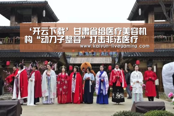 ‘开云下载’甘肃省给医疗美容机构“动刀子整容”打击非法医疗(图2) 开云直播