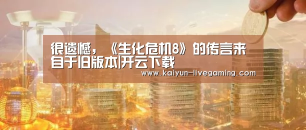 很遗憾,《生化危机8》的传言来自于旧版本|开云下载(图2) 开云APP