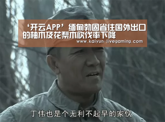 ‘开云APP’缅甸勃固省往国外出口的柚木及花梨木砍伐率下降(图3) 开云直播