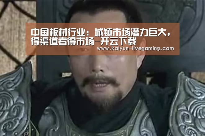 中国板材行业:城镇市场潜力巨大,得渠道者得市场-开云下载(图2) 开云APP